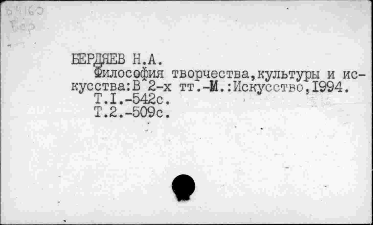 ﻿БЕРДЯЕВ Н.А.
Философия творчества,культуры и ис кусства:В 2-х тт.-М.:Искусство,1994.
Т.1.-542с.
Т.2.-509с.